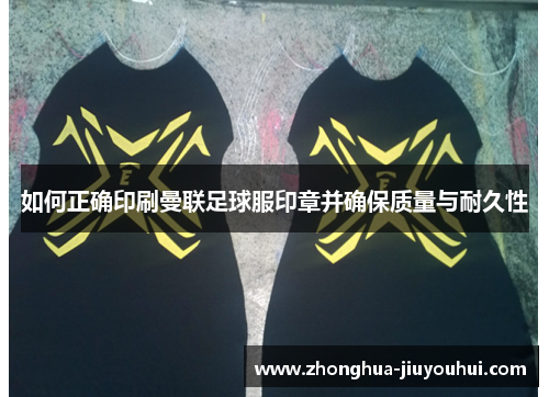 如何正确印刷曼联足球服印章并确保质量与耐久性