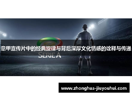 意甲宣传片中的经典旋律与背后深厚文化情感的诠释与传递 意甲宣传片中的经典旋律与背后深厚文化情感的诠释与传递