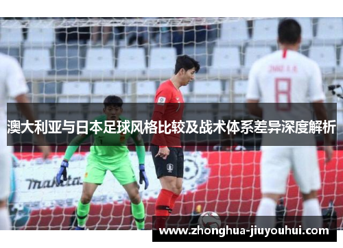 澳大利亚与日本足球风格比较及战术体系差异深度解析 澳大利亚与日本足球风格比较及战术体系差异深度解析