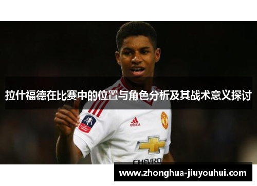 拉什福德在比赛中的位置与角色分析及其战术意义探讨