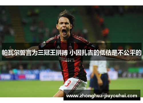 帕瓦尔誓言为三冠王拼搏 小因扎吉的低估是不公平的 帕瓦尔誓言为三冠王拼搏 小因扎吉的低估是不公平的