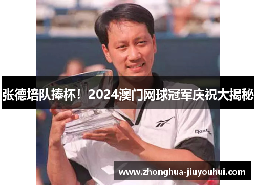 张德培队捧杯!2024澳门网球冠军庆祝大揭秘 张德培队捧杯!2024澳门网球冠军庆祝大揭秘
