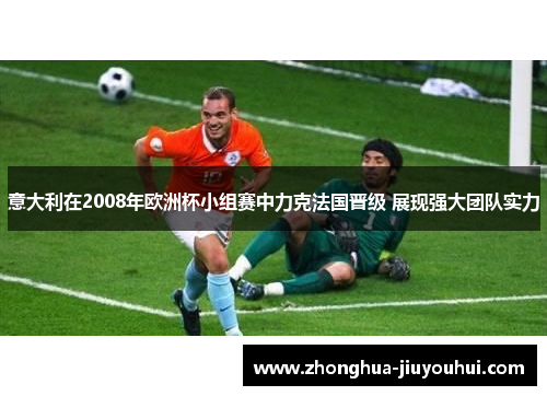 意大利在2008年欧洲杯小组赛中力克法国晋级 展现强大团队实力 意大利在2008年欧洲杯小组赛中力克法国晋级 展现强大团队实力