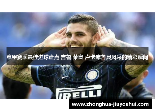 意甲赛季最佳进球盘点 吉鲁 莱奥 卢卡库各具风采的精彩瞬间 意甲赛季最佳进球盘点 吉鲁 莱奥 卢卡库各具风采的精彩瞬间