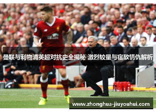 曼联与利物浦英超对抗史全揭秘 激烈较量与宿敌情仇解析