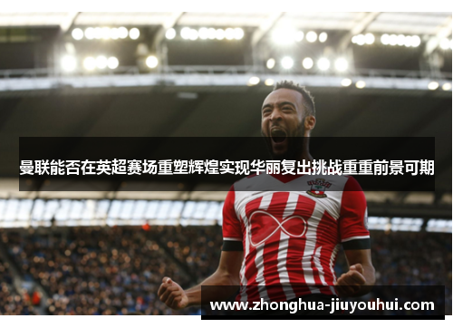 曼联能否在英超赛场重塑辉煌实现华丽复出挑战重重前景可期