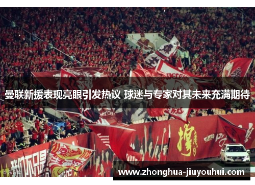 曼联新援表现亮眼引发热议 球迷与专家对其未来充满期待