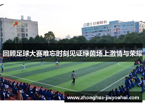回顾足球大赛难忘时刻见证绿茵场上激情与荣耀 回顾足球大赛难忘时刻见证绿茵场上激情与荣耀