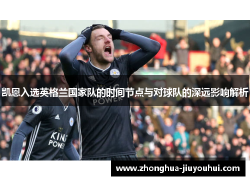 凯恩入选英格兰国家队的时间节点与对球队的深远影响解析 凯恩入选英格兰国家队的时间节点与对球队的深远影响解析