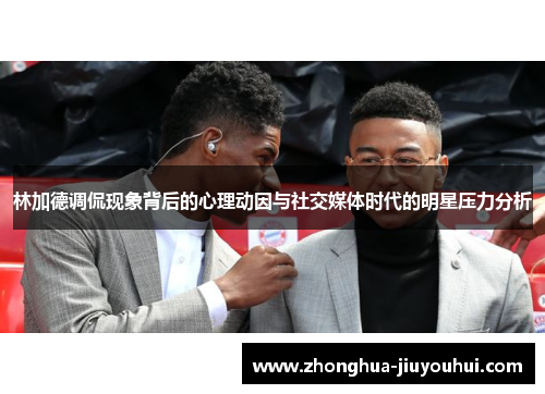 林加德调侃现象背后的心理动因与社交媒体时代的明星压力分析 林加德调侃现象背后的心理动因与社交媒体时代的明星压力分析