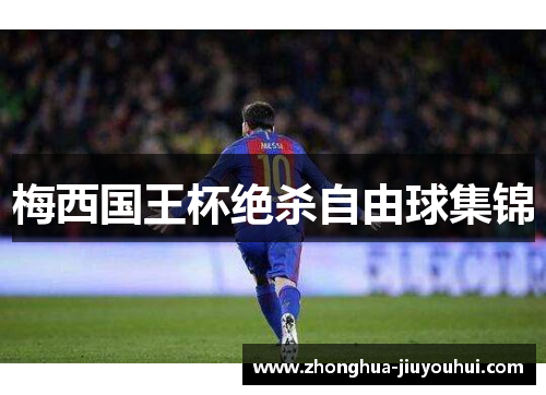 梅西国王杯绝杀自由球集锦 梅西国王杯绝杀自由球集锦