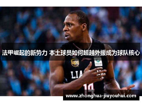 法甲崛起的新势力 本土球员如何超越外援成为球队核心