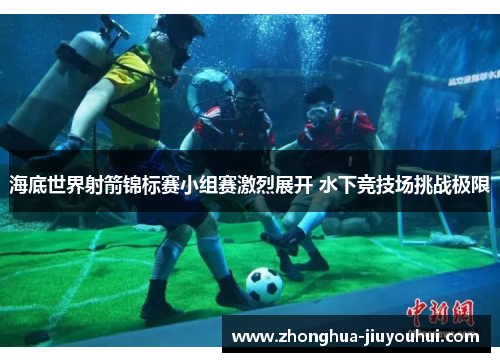 海底世界射箭锦标赛小组赛激烈展开 水下竞技场挑战极限 海底世界射箭锦标赛小组赛激烈展开 水下竞技场挑战极限