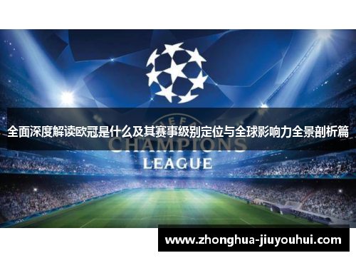 全面深度解读欧冠是什么及其赛事级别定位与全球影响力全景剖析篇