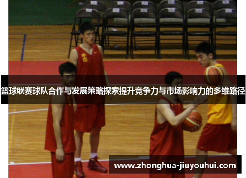 篮球联赛球队合作与发展策略探索提升竞争力与市场影响力的多维路径