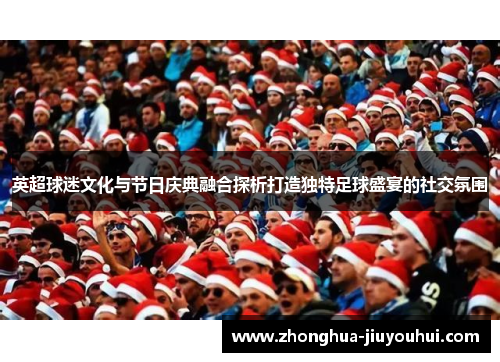 英超球迷文化与节日庆典融合探析打造独特足球盛宴的社交氛围