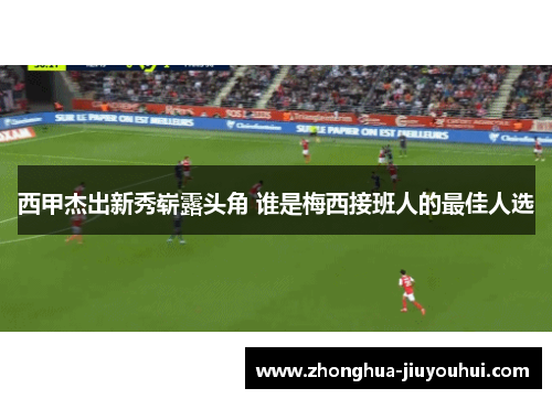 西甲杰出新秀崭露头角 谁是梅西接班人的最佳人选