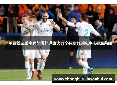 西甲锋线三重奏强势崛起进攻火力全开助力球队冲击冠军荣耀