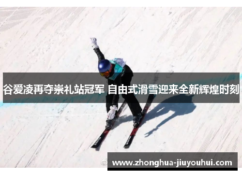 谷爱凌再夺崇礼站冠军 自由式滑雪迎来全新辉煌时刻