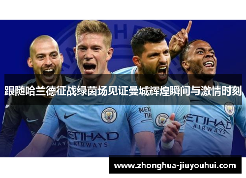 跟随哈兰德征战绿茵场见证曼城辉煌瞬间与激情时刻