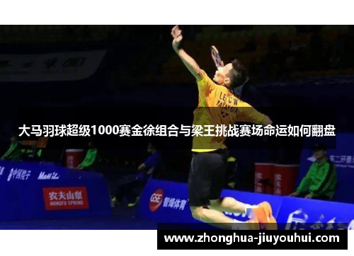 大马羽球超级1000赛金徐组合与梁王挑战赛场命运如何翻盘