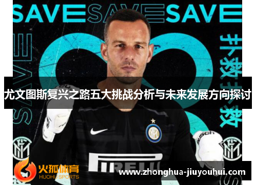 尤文图斯复兴之路五大挑战分析与未来发展方向探讨 尤文图斯复兴之路五大挑战分析与未来发展方向探讨