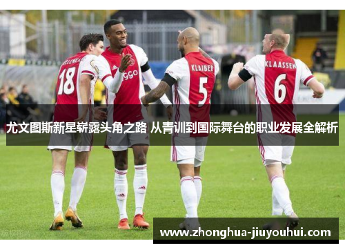 尤文图斯新星崭露头角之路 从青训到国际舞台的职业发展全解析 尤文图斯新星崭露头角之路 从青训到国际舞台的职业发展全解析