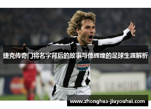 捷克传奇门将名字背后的故事与他辉煌的足球生涯解析