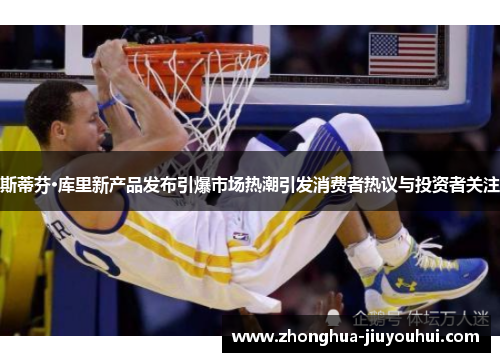 斯蒂芬·库里新产品发布引爆市场热潮引发消费者热议与投资者关注