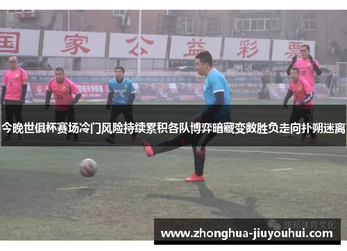 今晚世俱杯赛场冷门风险持续累积各队博弈暗藏变数胜负走向扑朔迷离