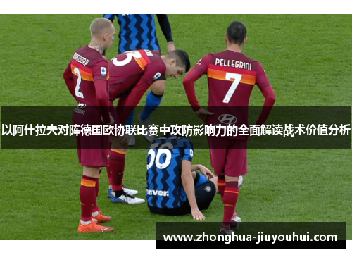 以阿什拉夫对阵德国欧协联比赛中攻防影响力的全面解读战术价值分析