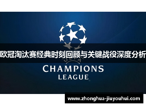 欧冠淘汰赛经典时刻回顾与关键战役深度分析 欧冠淘汰赛经典时刻回顾与关键战役深度分析