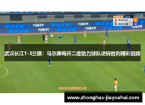 武汉长江1-3三镇:马尔康梅开二度助力球队逆转胜利精彩回顾 武汉长江1-3三镇:马尔康梅开二度助力球队逆转胜利精彩回顾