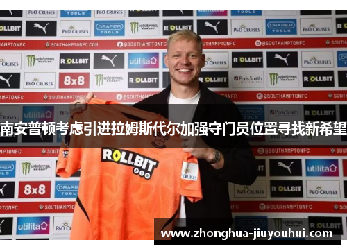 南安普顿考虑引进拉姆斯代尔加强守门员位置寻找新希望 南安普顿考虑引进拉姆斯代尔加强守门员位置寻找新希望