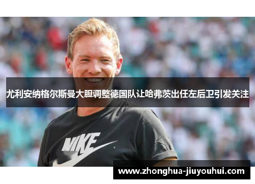 尤利安纳格尔斯曼大胆调整德国队让哈弗茨出任左后卫引发关注 尤利安纳格尔斯曼大胆调整德国队让哈弗茨出任左后卫引发关注