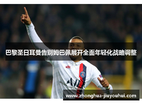 巴黎圣日耳曼告别姆巴佩展开全面年轻化战略调整 巴黎圣日耳曼告别姆巴佩展开全面年轻化战略调整