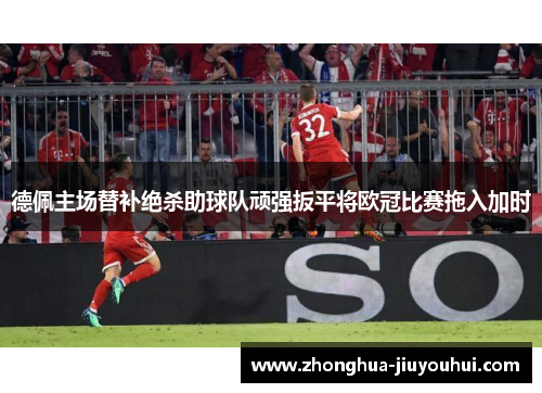 德佩主场替补绝杀助球队顽强扳平将欧冠比赛拖入加时 德佩主场替补绝杀助球队顽强扳平将欧冠比赛拖入加时