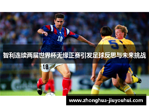 智利连续两届世界杯无缘正赛引发足球反思与未来挑战