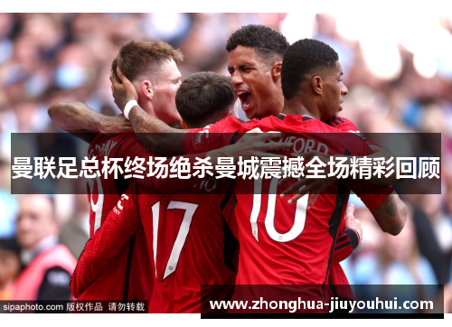 曼联足总杯终场绝杀曼城震撼全场精彩回顾