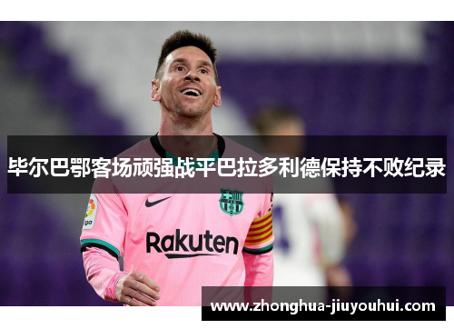 毕尔巴鄂客场顽强战平巴拉多利德保持不败纪录 毕尔巴鄂客场顽强战平巴拉多利德保持不败纪录