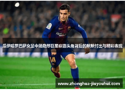 瓜伊哈罗巴萨女足中场隐形巨星崭露头角背后的默默付出与精彩表现 瓜伊哈罗巴萨女足中场隐形巨星崭露头角背后的默默付出与精彩表现