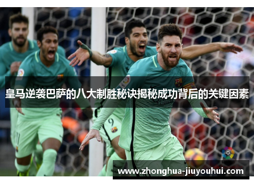 皇马逆袭巴萨的八大制胜秘诀揭秘成功背后的关键因素