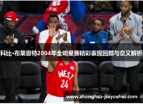 科比·布莱恩特2004年全明星赛精彩表现回顾与意义解析 科比·布莱恩特2004年全明星赛精彩表现回顾与意义解析