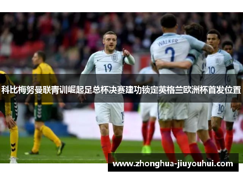 科比梅努曼联青训崛起足总杯决赛建功锁定英格兰欧洲杯首发位置 科比梅努曼联青训崛起足总杯决赛建功锁定英格兰欧洲杯首发位置