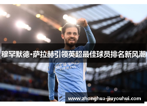 穆罕默德·萨拉赫引领英超最佳球员排名新风潮 穆罕默德·萨拉赫引领英超最佳球员排名新风潮