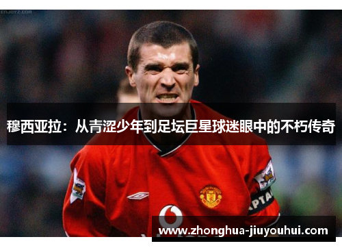 穆西亚拉：从青涩少年到足坛巨星球迷眼中的不朽传奇