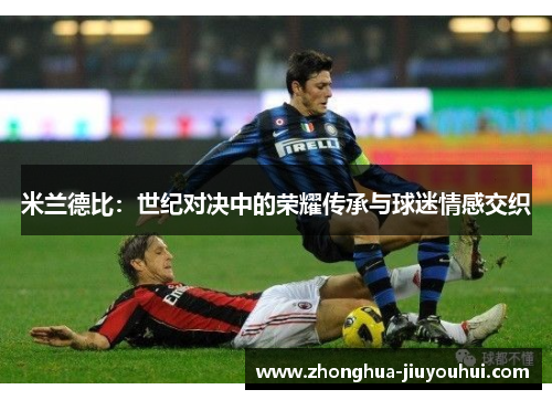 米兰德比:世纪对决中的荣耀传承与球迷情感交织 米兰德比:世纪对决中的荣耀传承与球迷情感交织