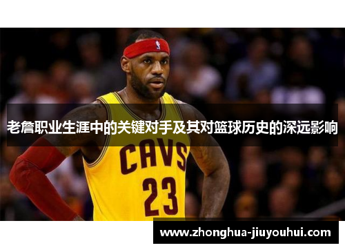 老詹职业生涯中的关键对手及其对篮球历史的深远影响