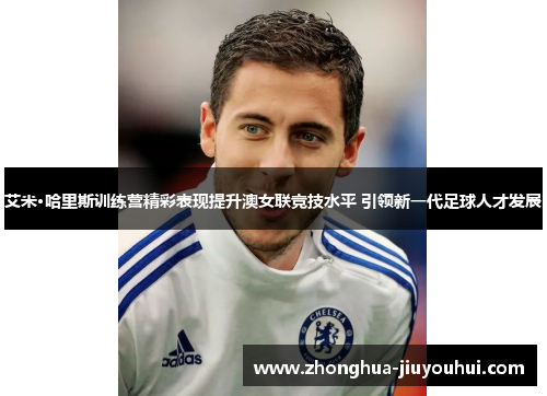 艾米·哈里斯训练营精彩表现提升澳女联竞技水平 引领新一代足球人才发展