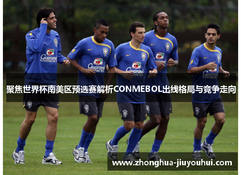 聚焦世界杯南美区预选赛解析CONMEBOL出线格局与竞争走向